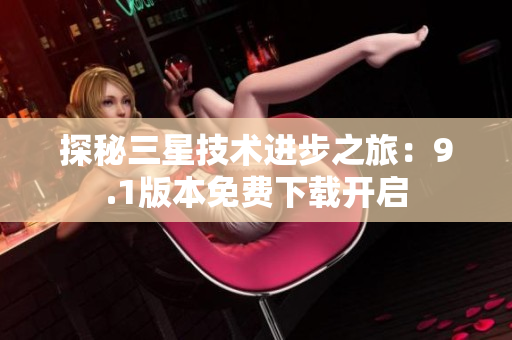 探秘三星技术进步之旅：9.1版本免费下载开启