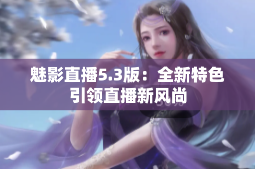 魅影直播5.3版：全新特色引领直播新风尚