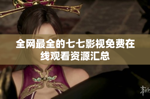 全网最全的七七影视免费在线观看资源汇总