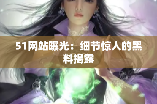 51网站曝光：细节惊人的黑料揭露