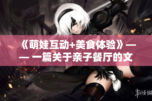 《萌娃互动+美食体验》—— 一篇关于亲子餐厅的文章