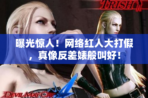 曝光惊人！网络红人大打假，真像反差婊般叫好！