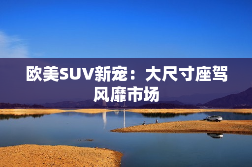 欧美SUV新宠：大尺寸座驾风靡市场
