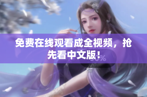 免费在线观看成全视频，抢先看中文版！