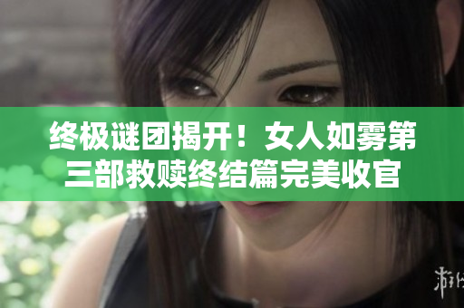 终极谜团揭开！女人如雾第三部救赎终结篇完美收官