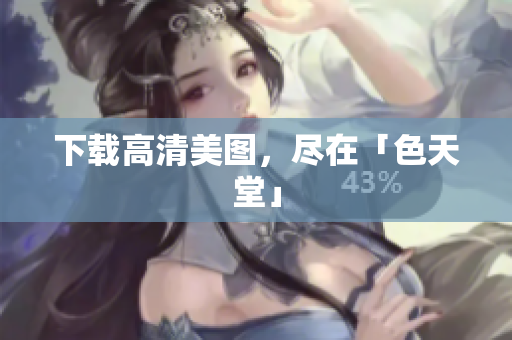 下载高清美图，尽在「色天堂」