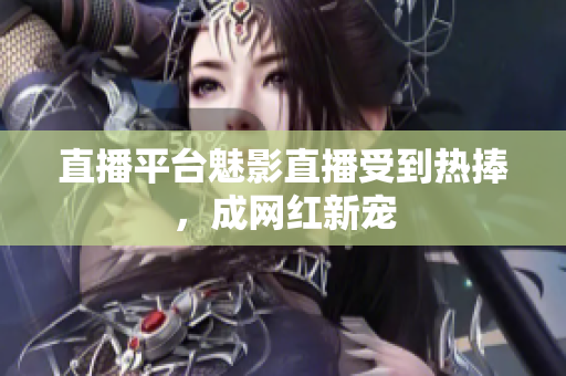 直播平台魅影直播受到热捧，成网红新宠