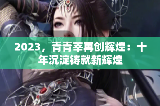 2023，青青莘再创辉煌：十年沉淀铸就新辉煌
