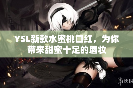 YSL新款水蜜桃口红，为你带来甜蜜十足的唇妆