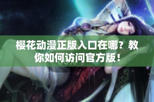 樱花动漫正版入口在哪？教你如何访问官方版！