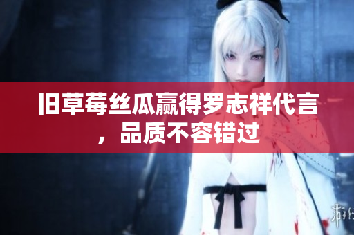 旧草莓丝瓜赢得罗志祥代言，品质不容错过