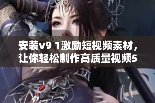 安装v9 1激励短视频素材，让你轻松制作高质量视频50