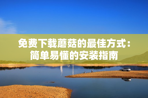 免费下载蘑菇的最佳方式：简单易懂的安装指南