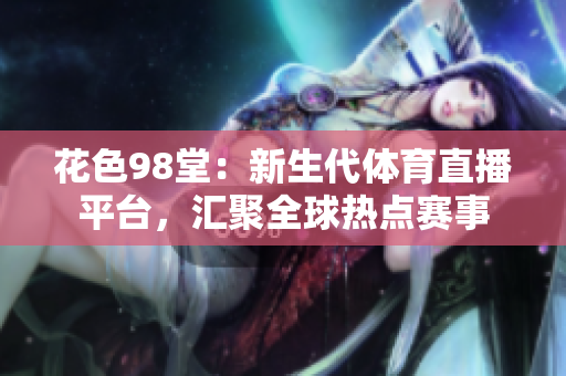 花色98堂：新生代体育直播平台，汇聚全球热点赛事