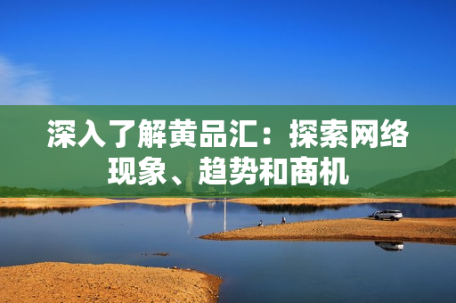 深入了解黄品汇：探索网络现象、趋势和商机