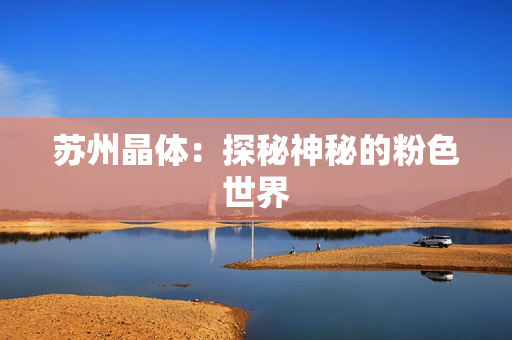 苏州晶体：探秘神秘的粉色世界