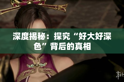 深度揭秘：探究“好大好深色”背后的真相