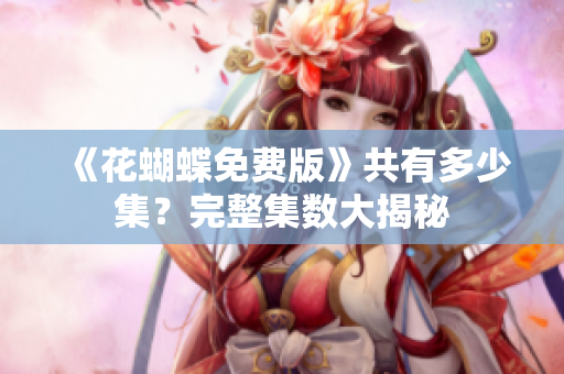 《花蝴蝶免费版》共有多少集？完整集数大揭秘