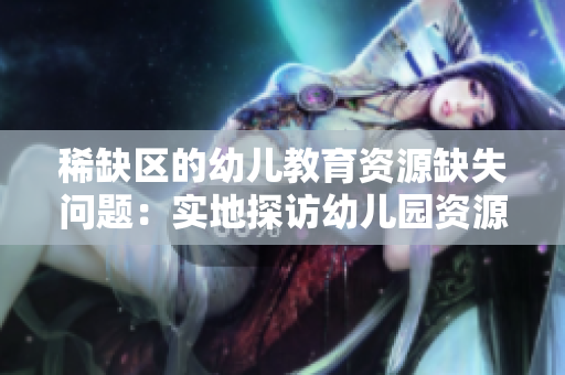 稀缺区的幼儿教育资源缺失问题：实地探访幼儿园资源如何破局