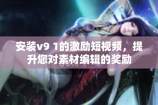 安装v9 1的激励短视频，提升您对素材编辑的奖励
