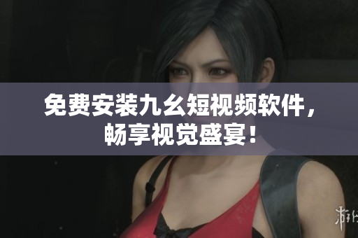 免费安装九幺短视频软件，畅享视觉盛宴！