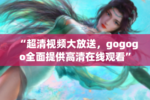“超清视频大放送，gogogo全面提供高清在线观看”