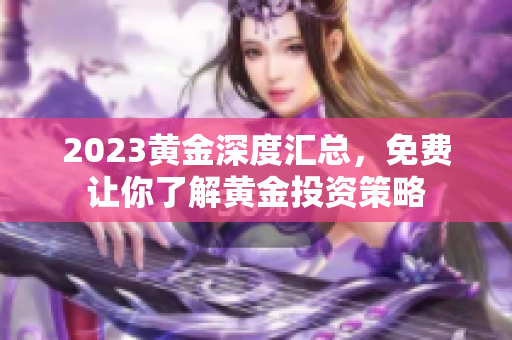2023黄金深度汇总，免费让你了解黄金投资策略