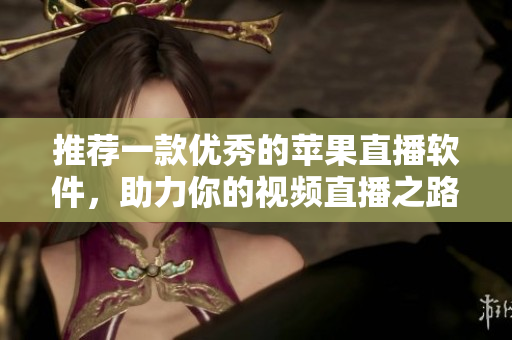 推荐一款优秀的苹果直播软件，助力你的视频直播之路！