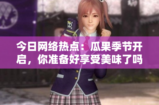 今日网络热点：瓜果季节开启，你准备好享受美味了吗？