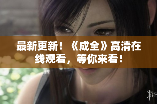 最新更新！《成全》高清在线观看，等你来看！