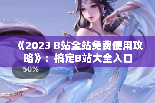 《2023 B站全站免费使用攻略》：搞定B站大全入口