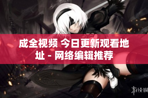 成全视频 今日更新观看地址 - 网络编辑推荐