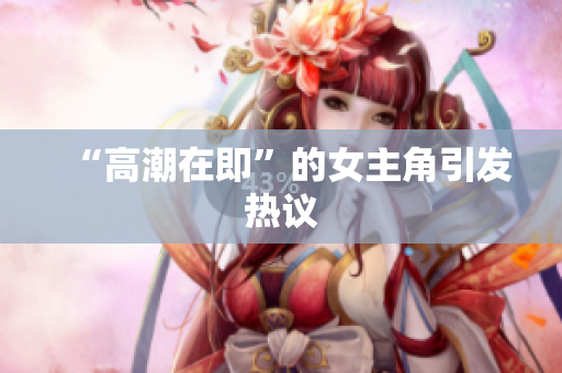 “高潮在即”的女主角引发热议