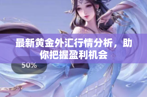 最新黄金外汇行情分析，助你把握盈利机会