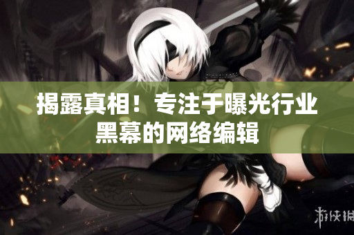 揭露真相！专注于曝光行业黑幕的网络编辑