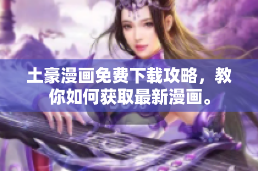 土豪漫画免费下载攻略，教你如何获取最新漫画。