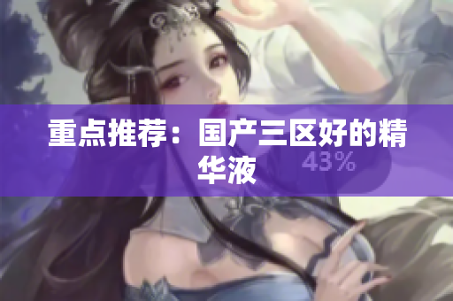 重点推荐：国产三区好的精华液