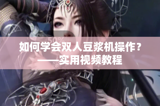 如何学会双人豆浆机操作？——实用视频教程