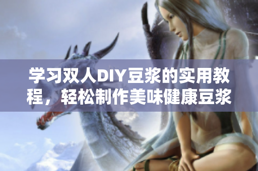 学习双人DIY豆浆的实用教程，轻松制作美味健康豆浆