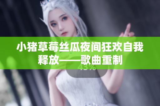 小猪草莓丝瓜夜间狂欢自我释放——歌曲重制