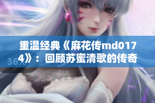 重温经典《麻花传md0174》：回顾苏蜜清歌的传奇历程