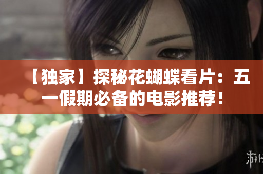 【独家】探秘花蝴蝶看片：五一假期必备的电影推荐！