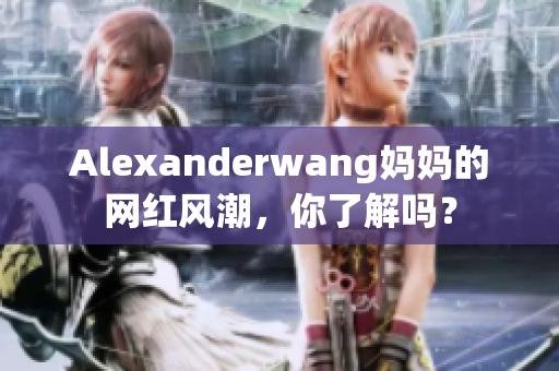 Alexanderwang妈妈的网红风潮，你了解吗？