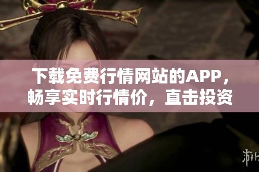 下载免费行情网站的APP，畅享实时行情价，直击投资底线