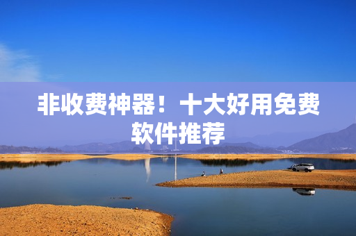 非收费神器！十大好用免费软件推荐
