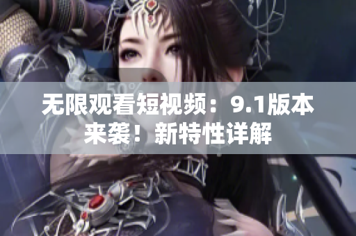 无限观看短视频：9.1版本来袭！新特性详解