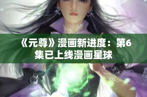 《元尊》漫画新进度：第6集已上线漫画星球