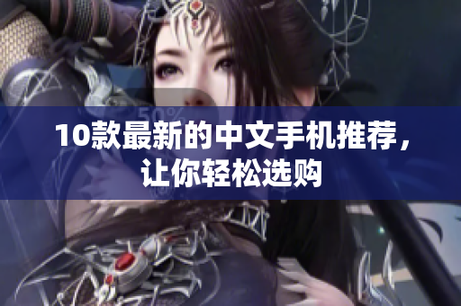 10款最新的中文手机推荐，让你轻松选购