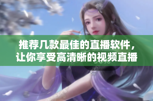 推荐几款最佳的直播软件，让你享受高清晰的视频直播体验
