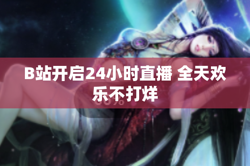 B站开启24小时直播 全天欢乐不打烊